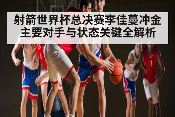 射箭世界杯总决赛李佳蔓冲金 主要对手与状态关键全解析
