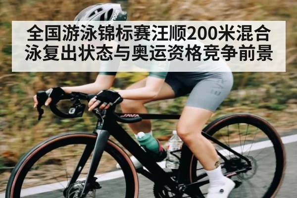 全国游泳锦标赛汪顺200米混合泳复出状态与奥运资格竞争前景