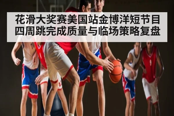 花滑大奖赛美国站金博洋短节目四周跳完成质量与临场策略复盘