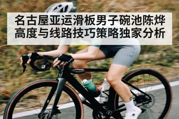 名古屋亚运滑板男子碗池陈烨高度与线路技巧策略独家分析