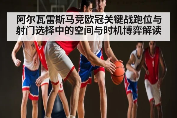 阿尔瓦雷斯马竞欧冠关键战跑位与射门选择中的空间与时机博弈解读