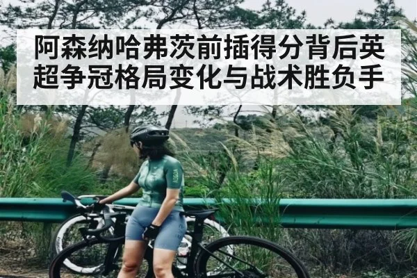 阿森纳哈弗茨前插得分背后英超争冠格局变化与战术胜负手