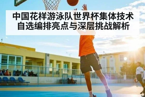 中国花样游泳队世界杯集体技术自选编排亮点与深层挑战解析