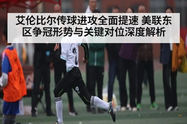 艾伦比尔传球进攻全面提速 美联东区争冠形势与关键对位深度解析