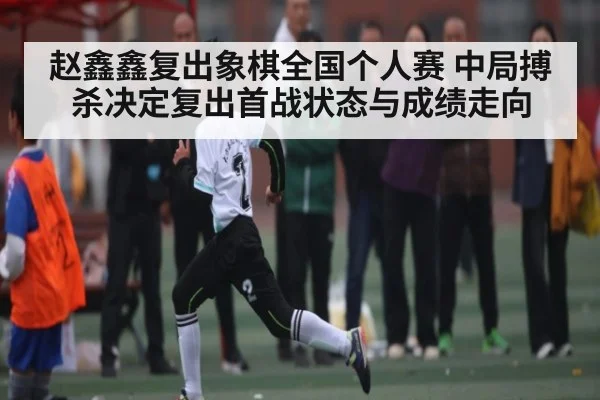 赵鑫鑫复出象棋全国个人赛 中局搏杀决定复出首战状态与成绩走向