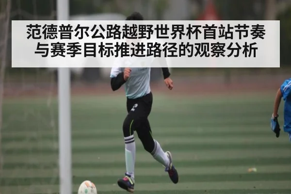 范德普尔公路越野世界杯首站节奏与赛季目标推进路径的观察分析
