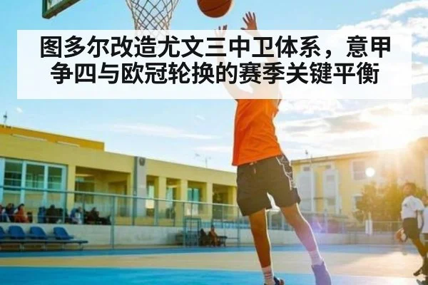 图多尔改造尤文三中卫体系，意甲争四与欧冠轮换的赛季关键平衡